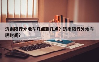 济南限行外地车几点到几点？济南限行外地车辆时间？