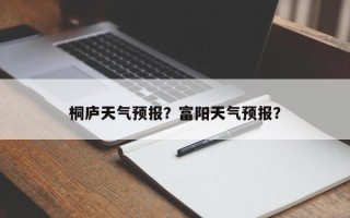 桐庐天气预报？富阳天气预报？