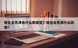 现在去天津有什么新规定？现在去天津什么政策？