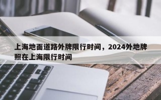 上海地面道路外牌限行时间，2024外地牌照在上海限行时间