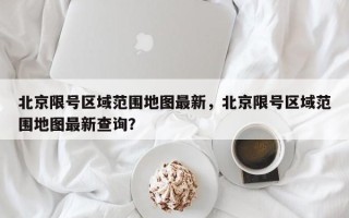 北京限号区域范围地图最新，北京限号区域范围地图最新查询？