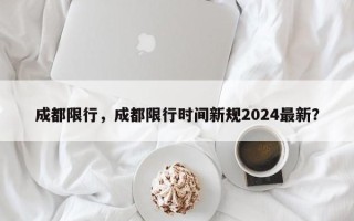 成都限行，成都限行时间新规2024最新？