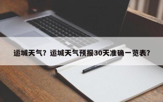 运城天气？运城天气预报30天准确一览表？