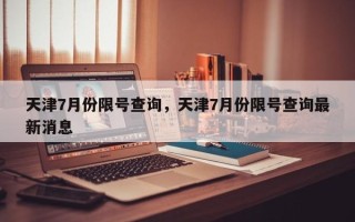 天津7月份限号查询，天津7月份限号查询最新消息