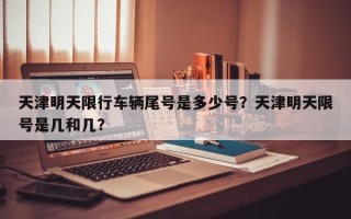 天津明天限行车辆尾号是多少号？天津明天限号是几和几？