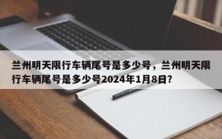 兰州明天限行车辆尾号是多少号，兰州明天限行车辆尾号是多少号2024年1月8日？