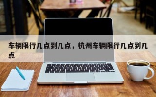 车辆限行几点到几点，杭州车辆限行几点到几点