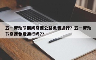 五一劳动节期间高速公路免费通行？五一劳动节高速免费通行吗?？