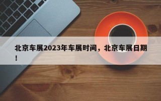 北京车展2023年车展时间，北京车展日期！