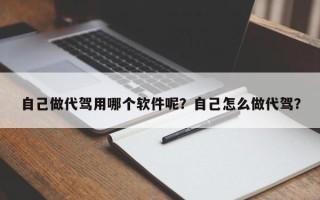 自己做代驾用哪个软件呢？自己怎么做代驾？