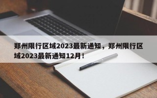 郑州限行区域2023最新通知，郑州限行区域2023最新通知12月！