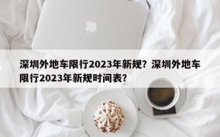 深圳外地车限行2023年新规？深圳外地车限行2023年新规时间表？