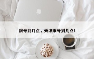 限号到几点，天津限号到几点！