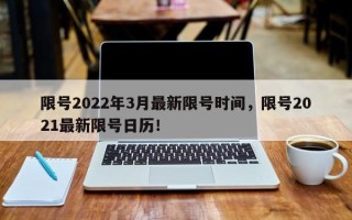 限号2022年3月最新限号时间，限号2021最新限号日历！