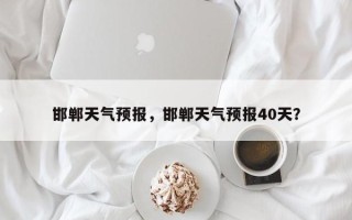 邯郸天气预报，邯郸天气预报40天？