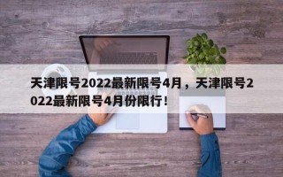 天津限号2022最新限号4月，天津限号2022最新限号4月份限行！