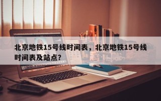 北京地铁15号线时间表，北京地铁15号线时间表及站点？