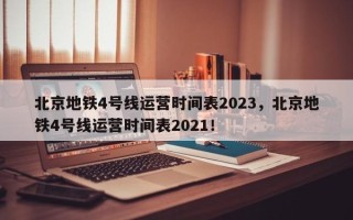 北京地铁4号线运营时间表2023，北京地铁4号线运营时间表2021！