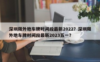 深圳限外地车牌时间段最新2022？深圳限外地车牌时间段最新2023五一？