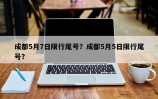 成都5月7日限行尾号？成都5月5日限行尾号？