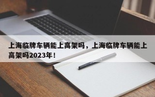 上海临牌车辆能上高架吗，上海临牌车辆能上高架吗2023年！