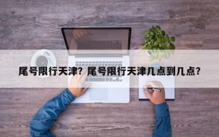 尾号限行天津？尾号限行天津几点到几点？