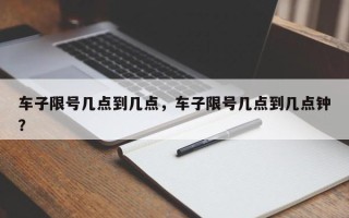 车子限号几点到几点，车子限号几点到几点钟？