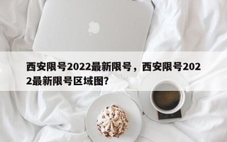 西安限号2022最新限号，西安限号2022最新限号区域图？