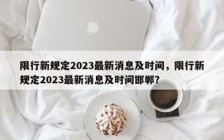 限行新规定2023最新消息及时间，限行新规定2023最新消息及时间邯郸？