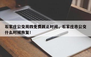 石家庄公交周四免费截止时间，石家庄市公交什么时候恢复！