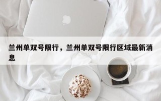 兰州单双号限行，兰州单双号限行区域最新消息