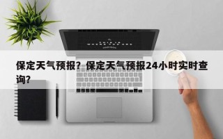 保定天气预报？保定天气预报24小时实时查询？