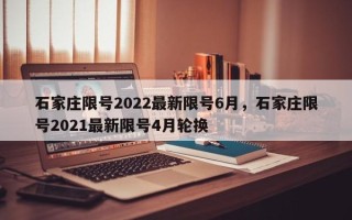 石家庄限号2022最新限号6月，石家庄限号2021最新限号4月轮换