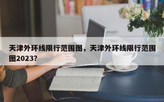 天津外环线限行范围图，天津外环线限行范围图2023？