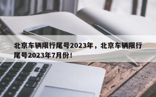 北京车辆限行尾号2023年，北京车辆限行尾号2023年7月份！