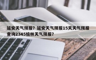 延安天气预报？延安天气预报15天天气预报查询2345榆林天气预报？