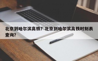 北京到哈尔滨高铁？北京到哈尔滨高铁时刻表查询？