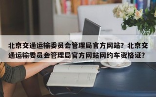 北京交通运输委员会管理局官方网站？北京交通运输委员会管理局官方网站网约车资格证？