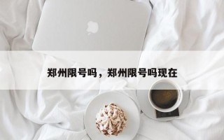 郑州限号吗，郑州限号吗现在