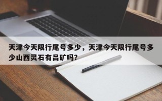 天津今天限行尾号多少，天津今天限行尾号多少山西灵石有吕矿吗？