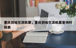 重庆到哈尔滨机票，重庆到哈尔滨机票查询时刻表