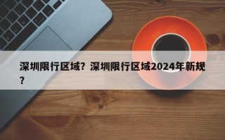 深圳限行区域？深圳限行区域2024年新规？