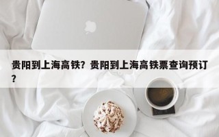 贵阳到上海高铁？贵阳到上海高铁票查询预订？