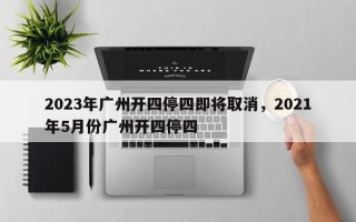 2023年广州开四停四即将取消，2021年5月份广州开四停四