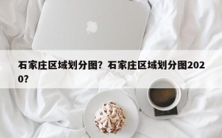 石家庄区域划分图？石家庄区域划分图2020？