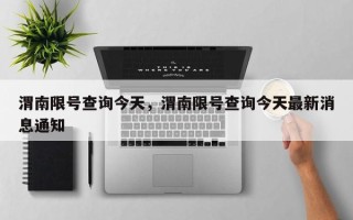 渭南限号查询今天，渭南限号查询今天最新消息通知