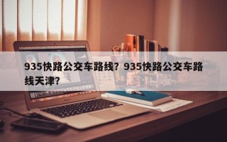 935快路公交车路线？935快路公交车路线天津？