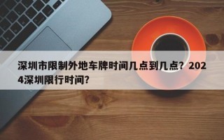 深圳市限制外地车牌时间几点到几点？2024深圳限行时间？