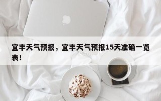 宜丰天气预报，宜丰天气预报15天准确一览表！