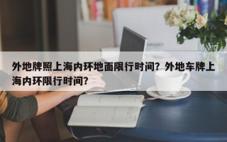 外地牌照上海内环地面限行时间？外地车牌上海内环限行时间？